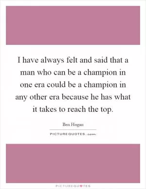 I have always felt and said that a man who can be a champion in one era could be a champion in any other era because he has what it takes to reach the top Picture Quote #1