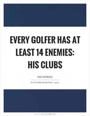 Every golfer has at least 14 enemies: his clubs Picture Quote #1
