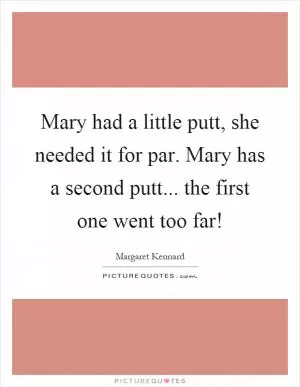 Mary had a little putt, she needed it for par. Mary has a second putt... the first one went too far! Picture Quote #1