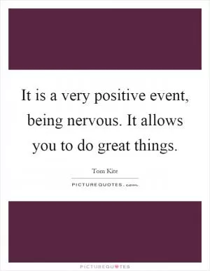 It is a very positive event, being nervous. It allows you to do great things Picture Quote #1