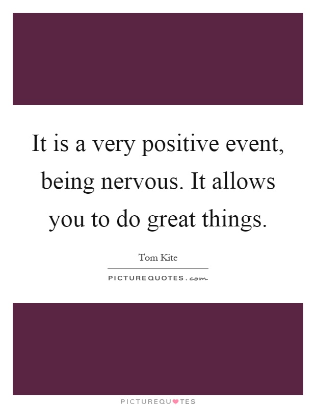 It is a very positive event, being nervous. It allows you to do great things Picture Quote #1