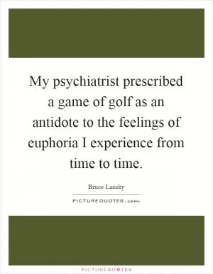 My psychiatrist prescribed a game of golf as an antidote to the feelings of euphoria I experience from time to time Picture Quote #1