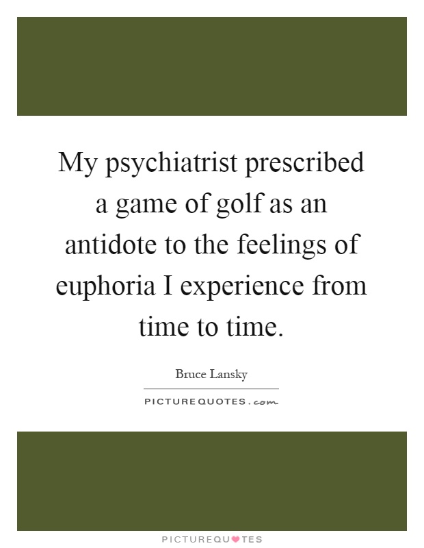 My psychiatrist prescribed a game of golf as an antidote to the feelings of euphoria I experience from time to time Picture Quote #1