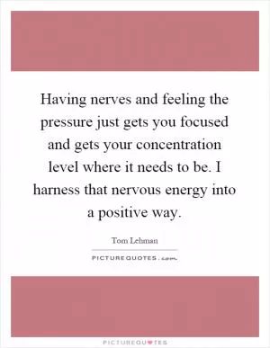 Having nerves and feeling the pressure just gets you focused and gets your concentration level where it needs to be. I harness that nervous energy into a positive way Picture Quote #1