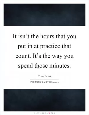 It isn’t the hours that you put in at practice that count. It’s the way you spend those minutes Picture Quote #1