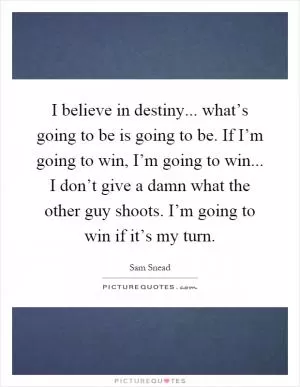 I believe in destiny... what’s going to be is going to be. If I’m going to win, I’m going to win... I don’t give a damn what the other guy shoots. I’m going to win if it’s my turn Picture Quote #1