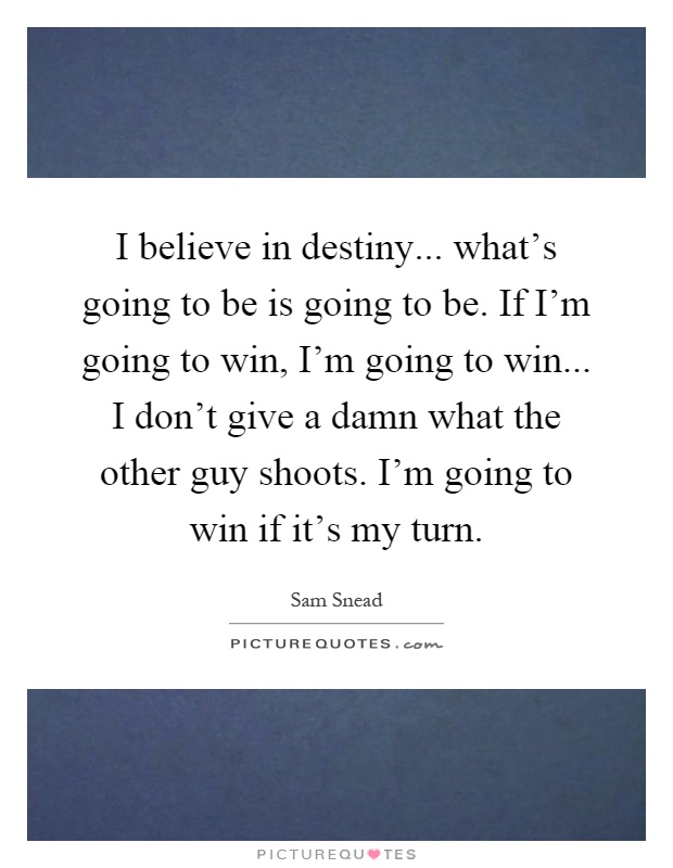 I believe in destiny... what's going to be is going to be. If I'm going to win, I'm going to win... I don't give a damn what the other guy shoots. I'm going to win if it's my turn Picture Quote #1