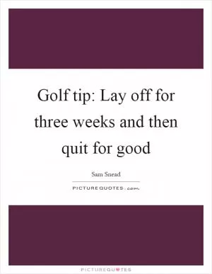 Golf tip: Lay off for three weeks and then quit for good Picture Quote #1