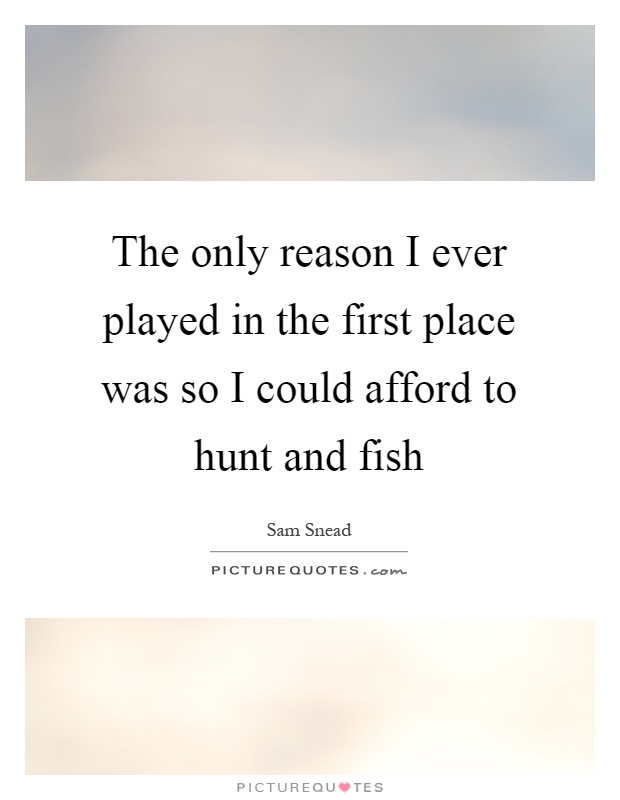 The only reason I ever played in the first place was so I could afford to hunt and fish Picture Quote #1