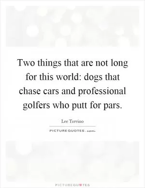 Two things that are not long for this world: dogs that chase cars and professional golfers who putt for pars Picture Quote #1