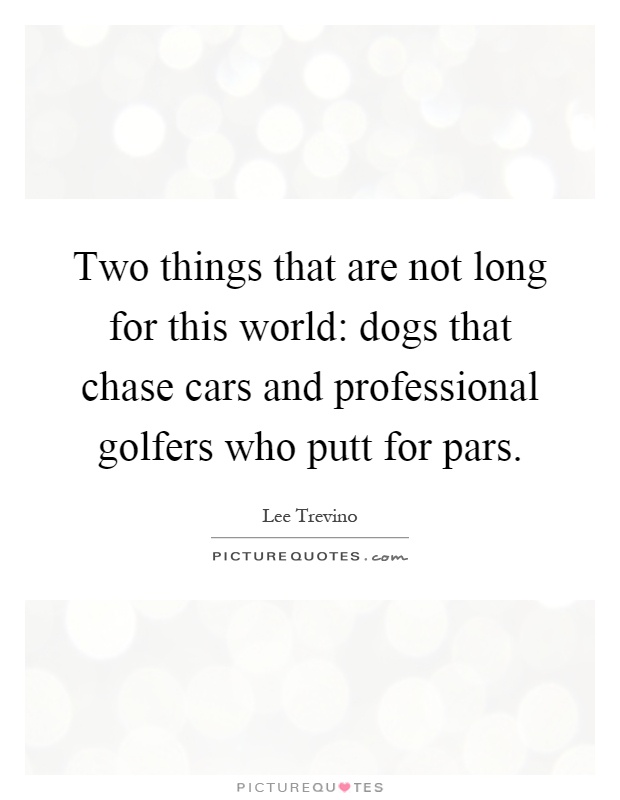 Two things that are not long for this world: dogs that chase cars and professional golfers who putt for pars Picture Quote #1