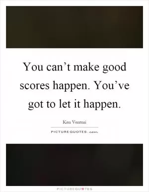You can’t make good scores happen. You’ve got to let it happen Picture Quote #1