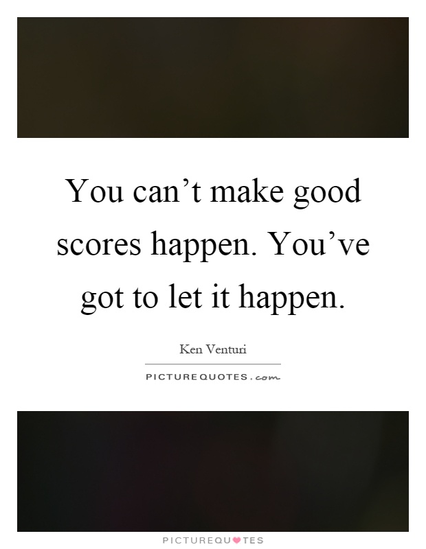 You can't make good scores happen. You've got to let it happen Picture Quote #1