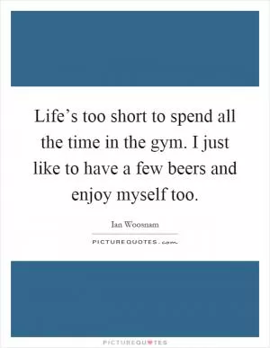 Life’s too short to spend all the time in the gym. I just like to have a few beers and enjoy myself too Picture Quote #1