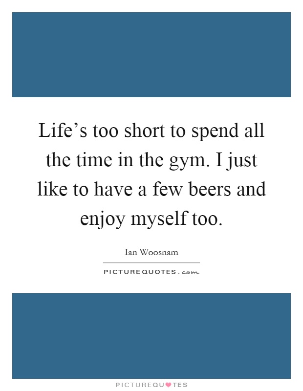 Life's too short to spend all the time in the gym. I just like to have a few beers and enjoy myself too Picture Quote #1