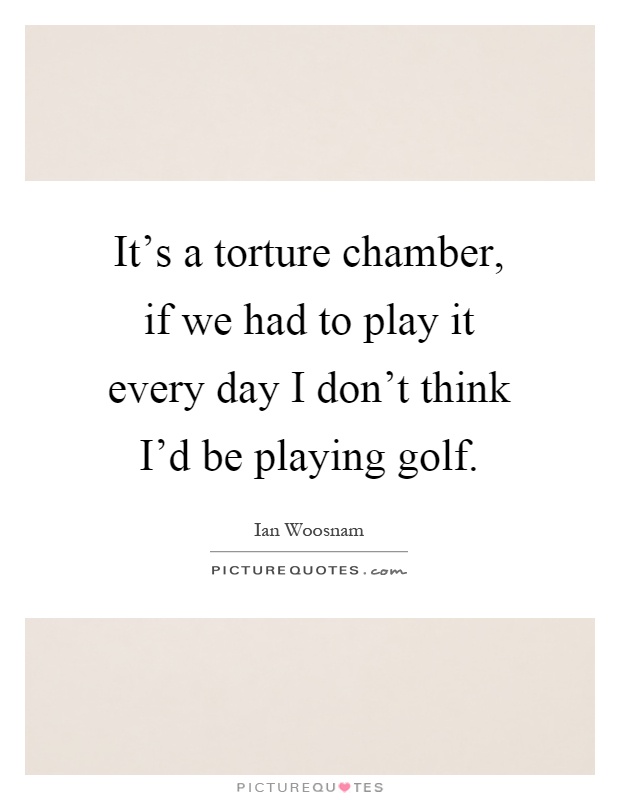It's a torture chamber, if we had to play it every day I don't think I'd be playing golf Picture Quote #1