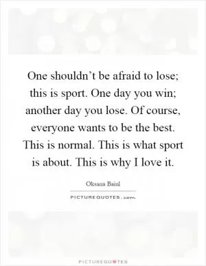 One shouldn’t be afraid to lose; this is sport. One day you win; another day you lose. Of course, everyone wants to be the best. This is normal. This is what sport is about. This is why I love it Picture Quote #1