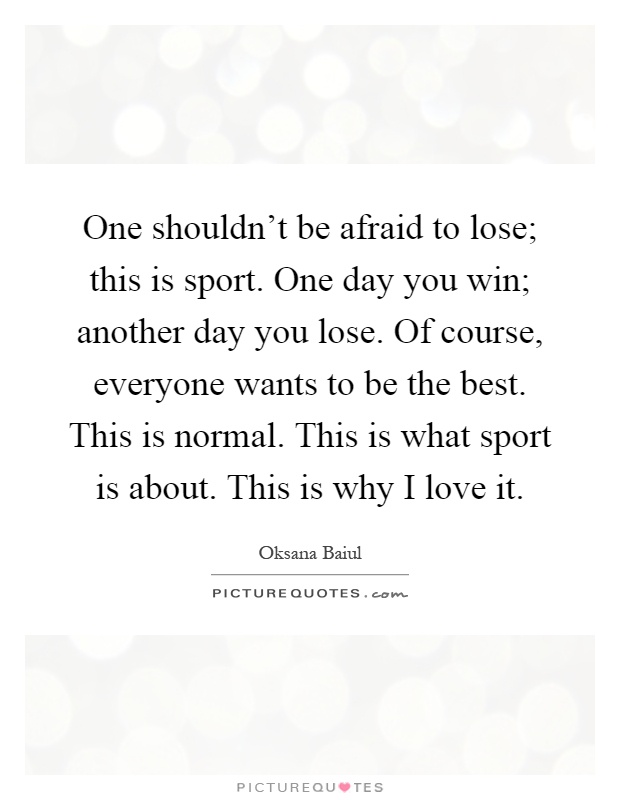 One shouldn't be afraid to lose; this is sport. One day you win; another day you lose. Of course, everyone wants to be the best. This is normal. This is what sport is about. This is why I love it Picture Quote #1