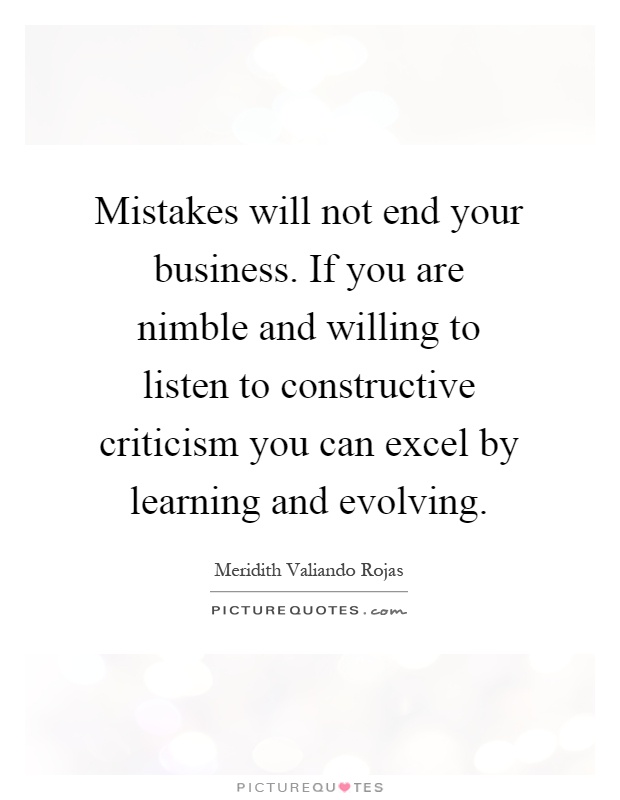 Mistakes will not end your business. If you are nimble and willing to listen to constructive criticism you can excel by learning and evolving Picture Quote #1
