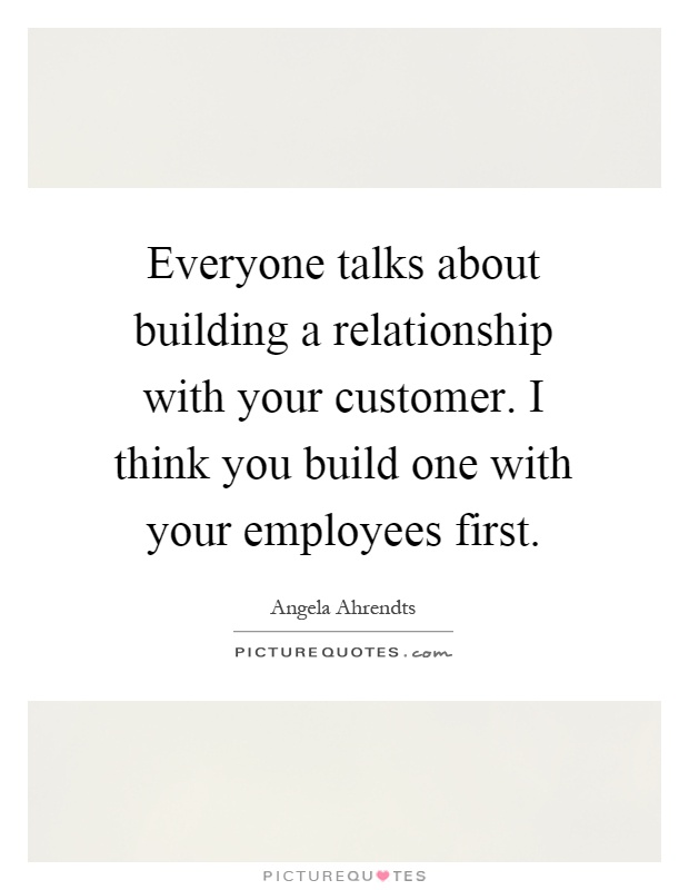 Everyone talks about building a relationship with your customer. I think you build one with your employees first Picture Quote #1