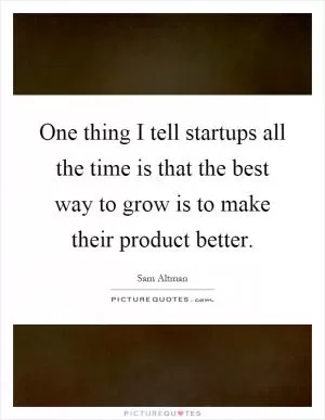 One thing I tell startups all the time is that the best way to grow is to make their product better Picture Quote #1