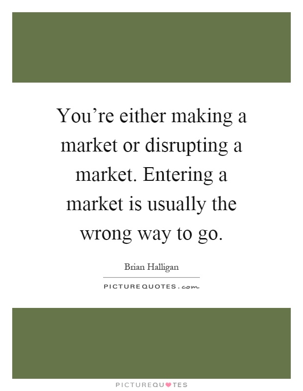 You're either making a market or disrupting a market. Entering a market is usually the wrong way to go Picture Quote #1