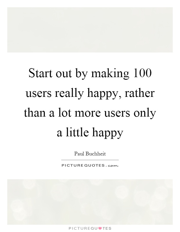 Start out by making 100 users really happy, rather than a lot more users only a little happy Picture Quote #1