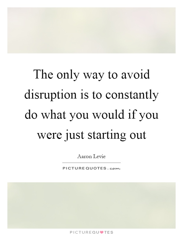 The only way to avoid disruption is to constantly do what you would if you were just starting out Picture Quote #1