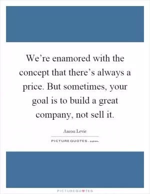 We’re enamored with the concept that there’s always a price. But sometimes, your goal is to build a great company, not sell it Picture Quote #1