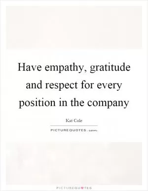 Have empathy, gratitude and respect for every position in the company Picture Quote #1