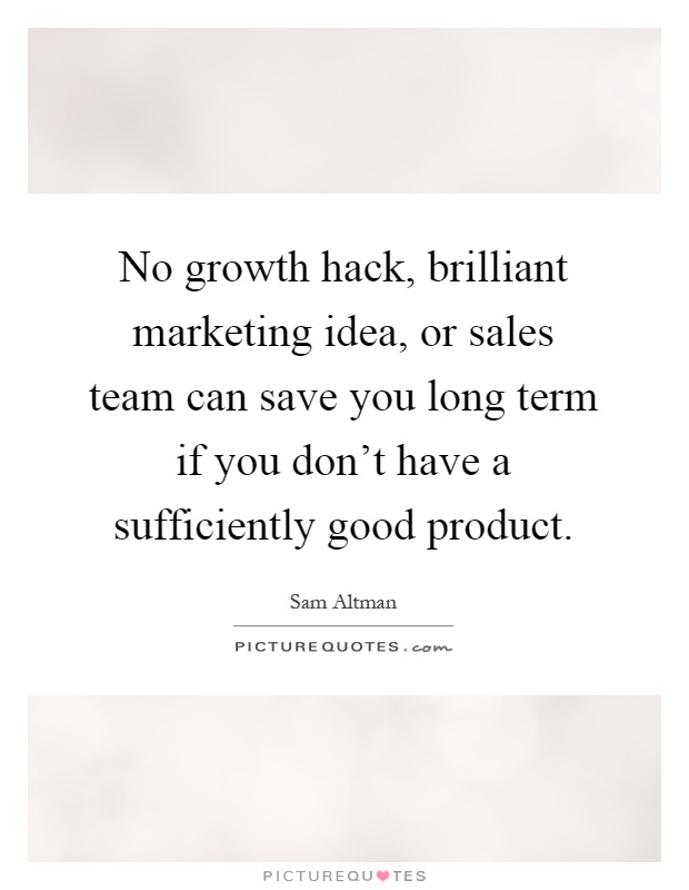 No growth hack, brilliant marketing idea, or sales team can save you long term if you don't have a sufficiently good product Picture Quote #1