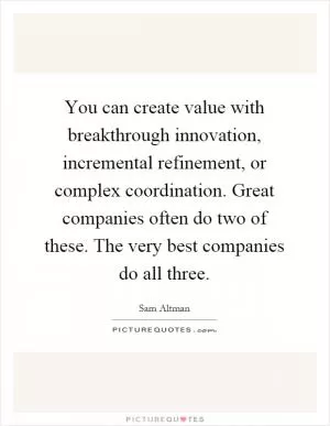 You can create value with breakthrough innovation, incremental refinement, or complex coordination. Great companies often do two of these. The very best companies do all three Picture Quote #1