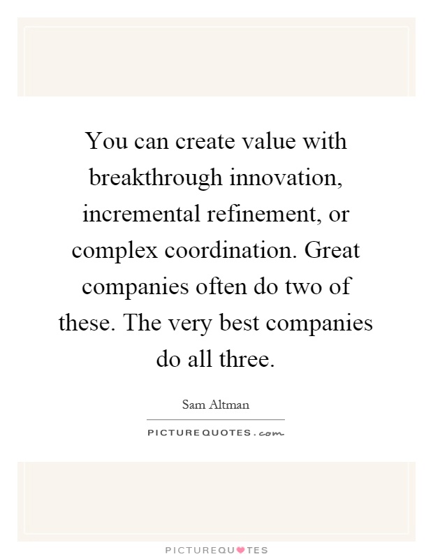 You can create value with breakthrough innovation, incremental refinement, or complex coordination. Great companies often do two of these. The very best companies do all three Picture Quote #1