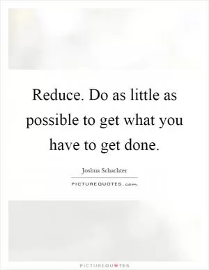Reduce. Do as little as possible to get what you have to get done Picture Quote #1