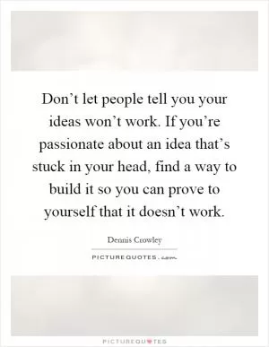 Don’t let people tell you your ideas won’t work. If you’re passionate about an idea that’s stuck in your head, find a way to build it so you can prove to yourself that it doesn’t work Picture Quote #1