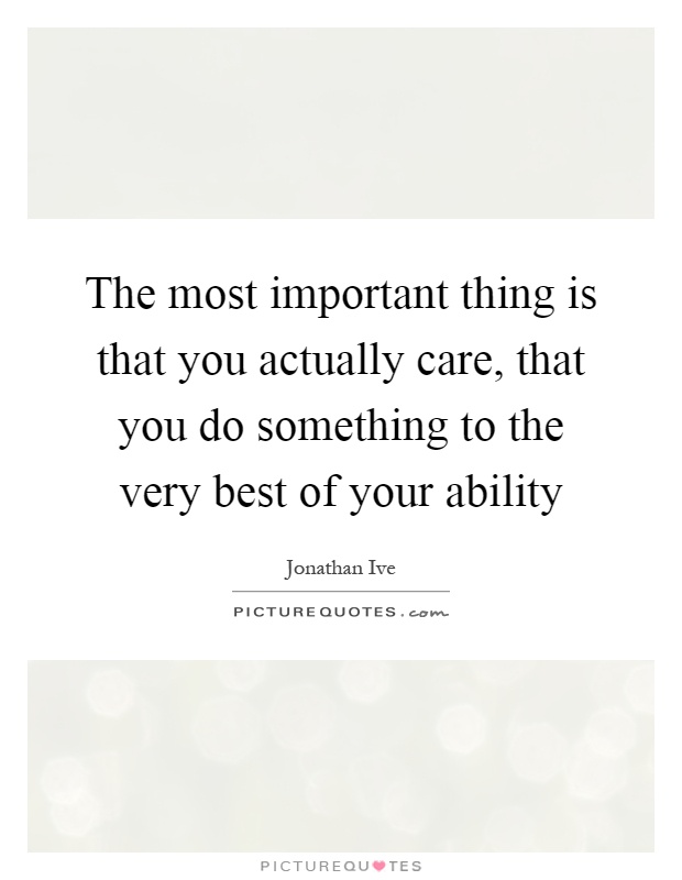 The most important thing is that you actually care, that you do something to the very best of your ability Picture Quote #1