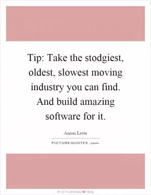 Tip: Take the stodgiest, oldest, slowest moving industry you can find. And build amazing software for it Picture Quote #1