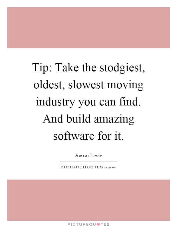 Tip: Take the stodgiest, oldest, slowest moving industry you can find. And build amazing software for it Picture Quote #1