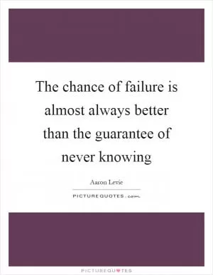 The chance of failure is almost always better than the guarantee of never knowing Picture Quote #1