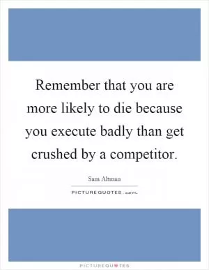 Remember that you are more likely to die because you execute badly than get crushed by a competitor Picture Quote #1
