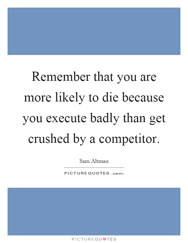 Remember that you are more likely to die because you execute badly than get crushed by a competitor Picture Quote #1