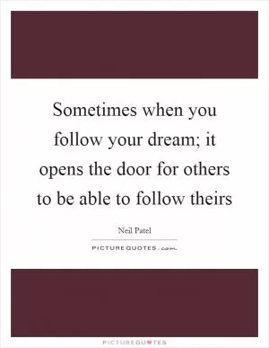 Sometimes when you follow your dream; it opens the door for others to be able to follow theirs Picture Quote #1