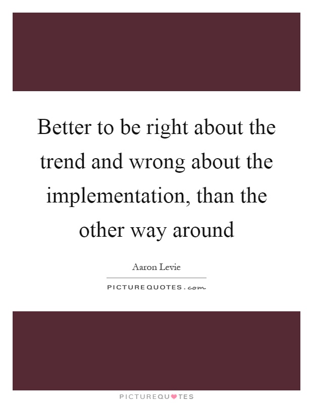 Better to be right about the trend and wrong about the implementation, than the other way around Picture Quote #1