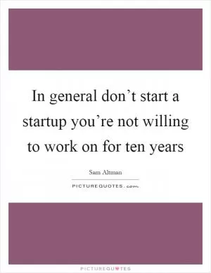 In general don’t start a startup you’re not willing to work on for ten years Picture Quote #1