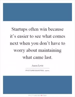 Startups often win because it’s easier to see what comes next when you don’t have to worry about maintaining what came last Picture Quote #1