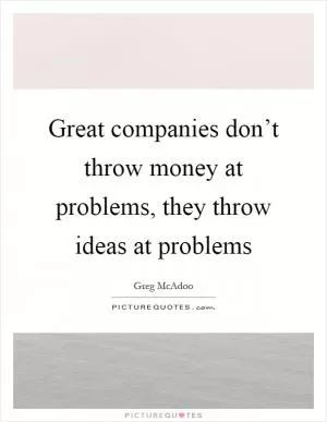 Great companies don’t throw money at problems, they throw ideas at problems Picture Quote #1