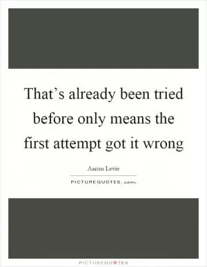 That’s already been tried before only means the first attempt got it wrong Picture Quote #1