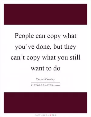 People can copy what you’ve done, but they can’t copy what you still want to do Picture Quote #1