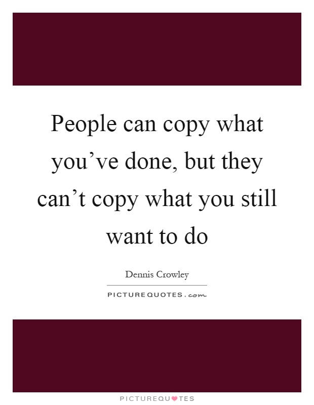 People can copy what you've done, but they can't copy what you still want to do Picture Quote #1
