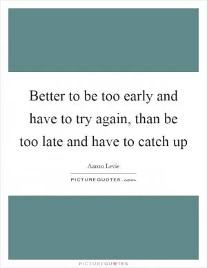 Better to be too early and have to try again, than be too late and have to catch up Picture Quote #1